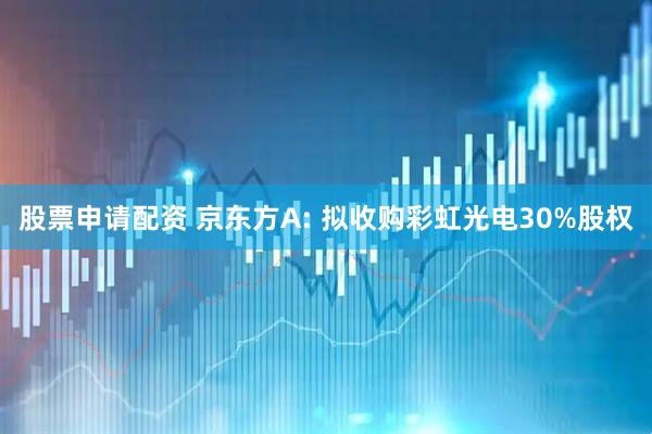 股票申请配资 京东方A: 拟收购彩虹光电30%股权