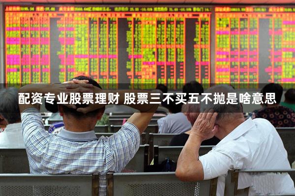 配资专业股票理财 股票三不买五不抛是啥意思