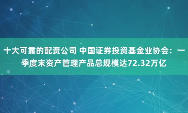 十大可靠的配资公司 中国证券投资基金业协会：一季度末资产管理产品总规模达72.32万亿