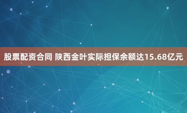 股票配资合同 陕西金叶实际担保余额达15.68亿元