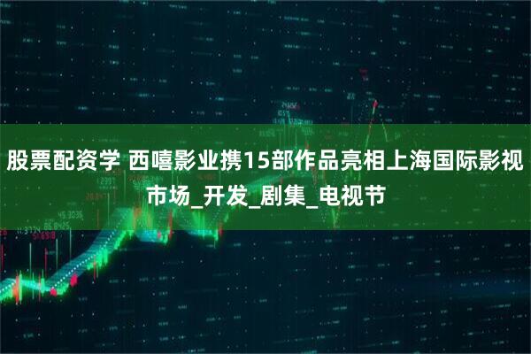 股票配资学 西嘻影业携15部作品亮相上海国际影视市场_开发_剧集_电视节