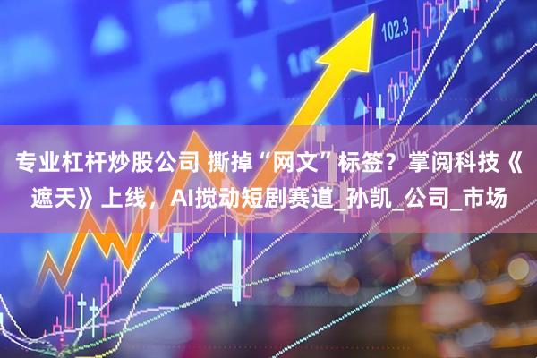 专业杠杆炒股公司 撕掉“网文”标签？掌阅科技《遮天》上线，AI搅动短剧赛道_孙凯_公司_市场