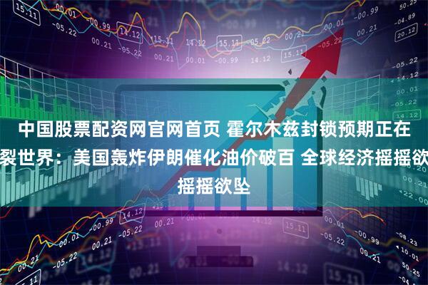 中国股票配资网官网首页 霍尔木兹封锁预期正在撕裂世界：美国轰炸伊朗催化油价破百 全球经济摇摇欲坠