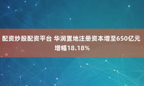 配资炒股配资平台 华润置地注册资本增至650亿元 增幅18.18%
