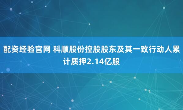 配资经验官网 科顺股份控股股东及其一致行动人累计质押2.14亿股