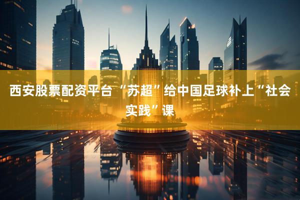 西安股票配资平台 “苏超”给中国足球补上“社会实践”课