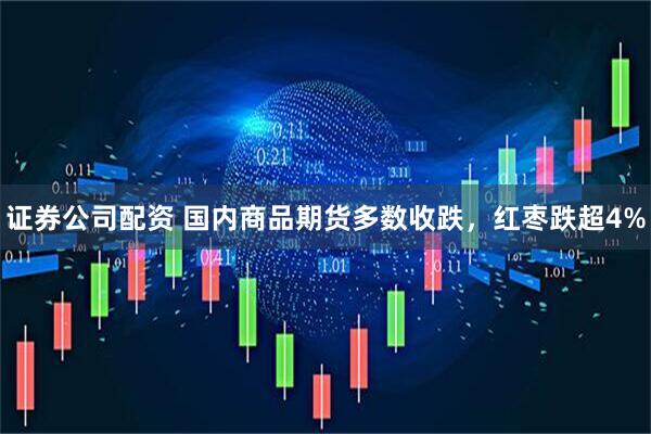 证券公司配资 国内商品期货多数收跌，红枣跌超4%