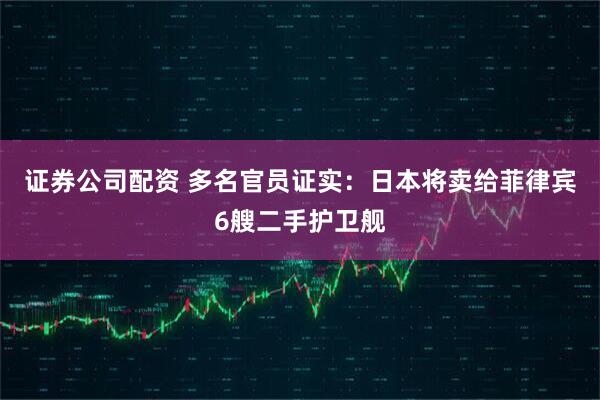 证券公司配资 多名官员证实：日本将卖给菲律宾6艘二手护卫舰
