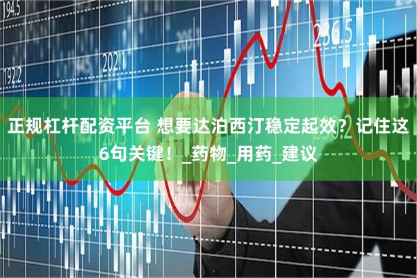 正规杠杆配资平台 想要达泊西汀稳定起效？记住这6句关键！_药物_用药_建议