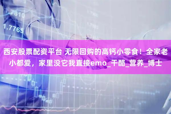 西安股票配资平台 无限回购的高钙小零食！全家老小都爱，家里没它我直接emo_干酪_营养_博士