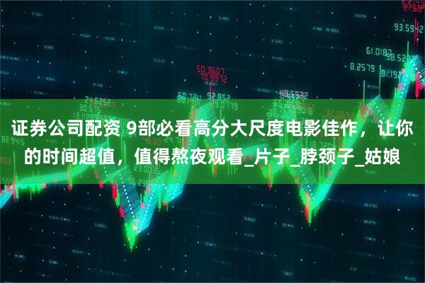证券公司配资 9部必看高分大尺度电影佳作，让你的时间超值，值得熬夜观看_片子_脖颈子_姑娘