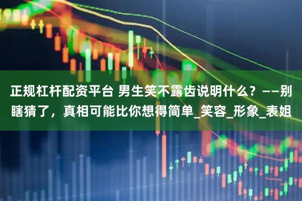 正规杠杆配资平台 男生笑不露齿说明什么？——别瞎猜了，真相可能比你想得简单_笑容_形象_表姐