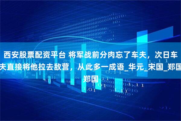西安股票配资平台 将军战前分肉忘了车夫，次日车夫直接将他拉去敌营，从此多一成语_华元_宋国_郑国