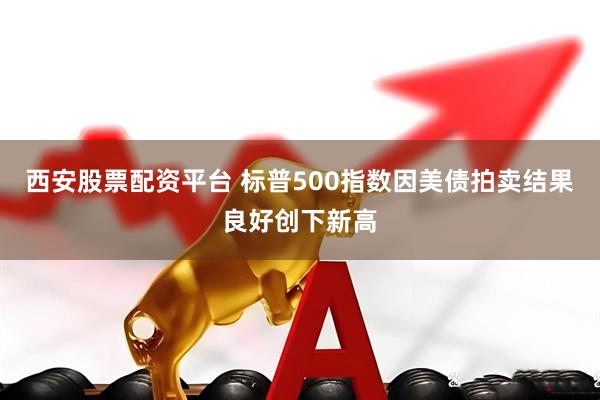 西安股票配资平台 标普500指数因美债拍卖结果良好创下新高