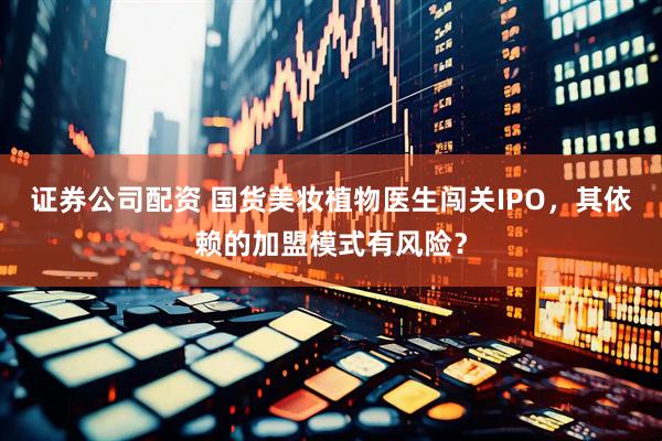 证券公司配资 国货美妆植物医生闯关IPO，其依赖的加盟模式有风险？