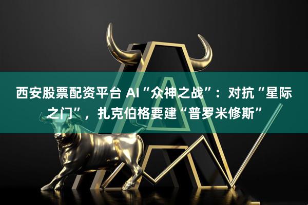 西安股票配资平台 AI“众神之战”：对抗“星际之门”，扎克伯格要建“普罗米修斯”