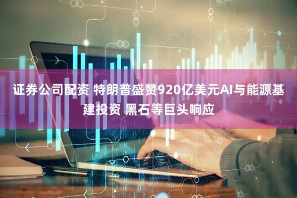证券公司配资 特朗普盛赞920亿美元AI与能源基建投资 黑石等巨头响应