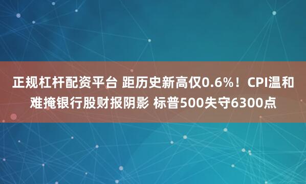 正规杠杆配资平台 距历史新高仅0.6%！CPI温和难掩银行股财报阴影 标普500失守6300点