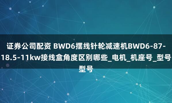 证券公司配资 BWD6摆线针轮减速机BWD6-87-18.5-11kw接线盒角度区别哪些_电机_机座号_型号