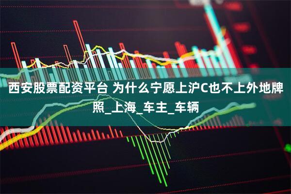 西安股票配资平台 为什么宁愿上沪C也不上外地牌照_上海_车主_车辆