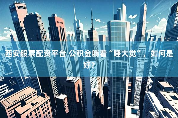 西安股票配资平台 公积金躺着“睡大觉”，如何是好？