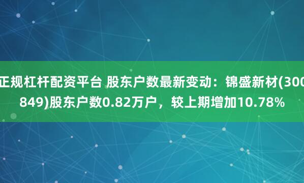 正规杠杆配资平台 股东户数最新变动：锦盛新材(300849)股东户数0.82万户，较上期增加10.78%