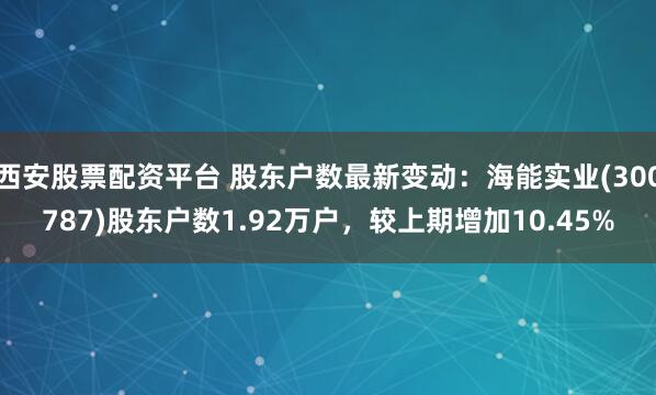 西安股票配资平台 股东户数最新变动：海能实业(300787)股东户数1.92万户，较上期增加10.45%