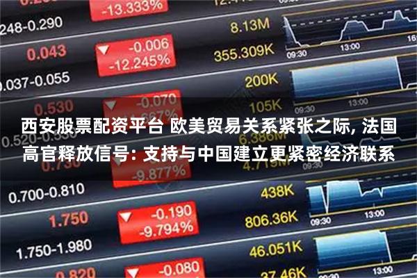 西安股票配资平台 欧美贸易关系紧张之际, 法国高官释放信号: 支持与中国建立更紧密经济联系