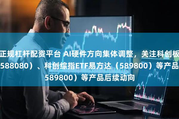 正规杠杆配资平台 AI硬件方向集体调整，关注科创板50ETF（588080）、科创综指ETF易方达（589800）等产品后续动向