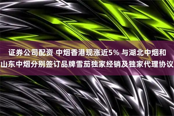 证券公司配资 中烟香港现涨近5% 与湖北中烟和山东中烟分别签订品牌雪茄独家经销及独家代理协议