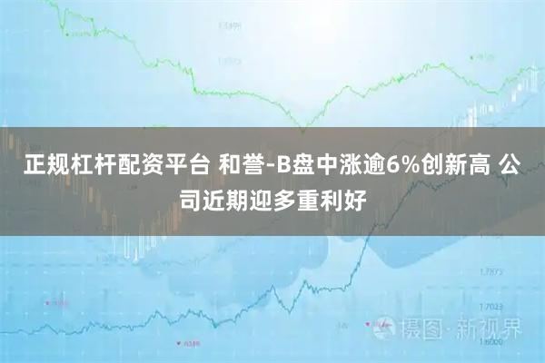 正规杠杆配资平台 和誉-B盘中涨逾6%创新高 公司近期迎多重利好