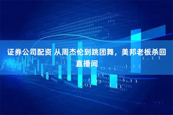 证券公司配资 从周杰伦到跳团舞，美邦老板杀回直播间