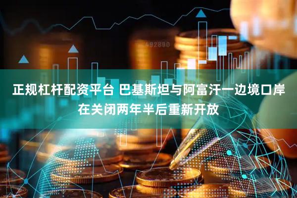 正规杠杆配资平台 巴基斯坦与阿富汗一边境口岸在关闭两年半后重新开放