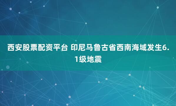 西安股票配资平台 印尼马鲁古省西南海域发生6.1级地震
