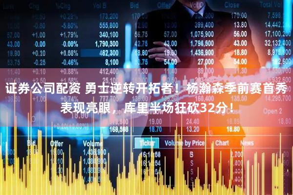 证券公司配资 勇士逆转开拓者！杨瀚森季前赛首秀表现亮眼，库里半场狂砍32分！