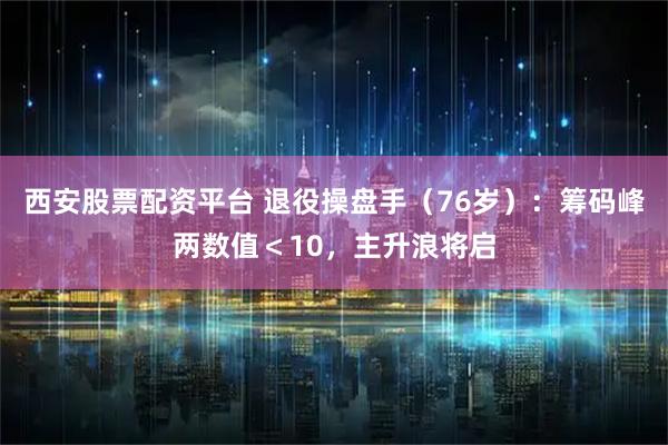 西安股票配资平台 退役操盘手(76岁):筹码峰两数值<10,主升浪将启