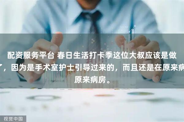 配资服务平台 春日生活打卡季这位大叔应该是做完了，因为是手术室护士引导过来的，而且还是在原来病房。