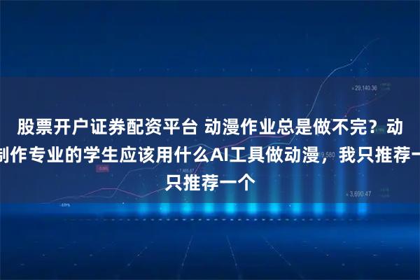 股票开户证券配资平台 动漫作业总是做不完？动漫制作专业的学生应该用什么AI工具做动漫，我只推荐一个