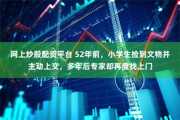 网上炒股配资平台 52年前，小学生捡到文物并主动上交，多年后专家却再度找上门