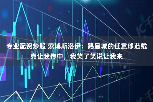 专业配资炒股 索博斯洛伊：踢曼城的任意球范戴克让我传中，我笑了笑说让我来
