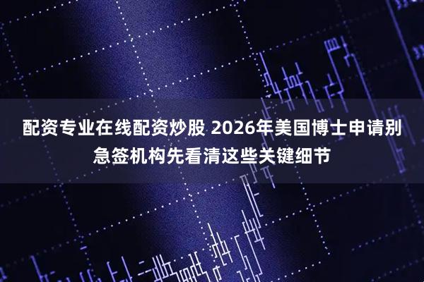 配资专业在线配资炒股 2026年美国博士申请别急签机构先看清这些关键细节