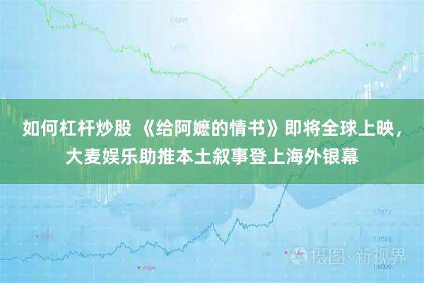 如何杠杆炒股 《给阿嬷的情书》即将全球上映，大麦娱乐助推本土叙事登上海外银幕