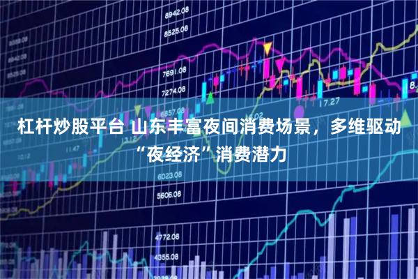 杠杆炒股平台 山东丰富夜间消费场景，多维驱动“夜经济”消费潜力