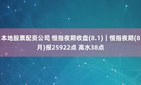 本地股票配资公司 恒指夜期收盘(8.1)︱恒指夜期(8月)报25922点 高水38点
