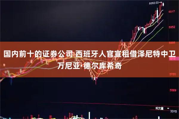 国内前十的证券公司 西班牙人官宣租借泽尼特中卫万尼亚·德尔库希奇