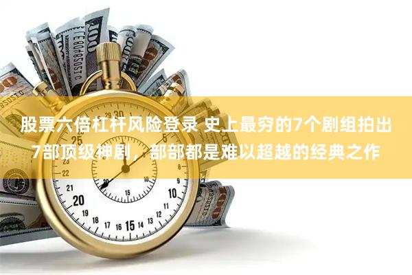 股票六倍杠杆风险登录 史上最穷的7个剧组拍出7部顶级神剧，部部都是难以超越的经典之作